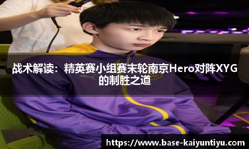 战术解读：精英赛小组赛末轮南京Hero对阵XYG的制胜之道